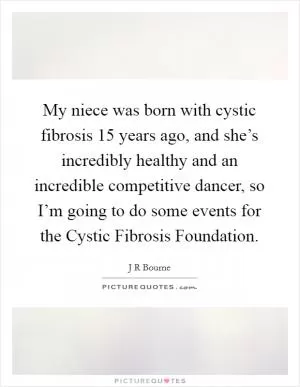 My niece was born with cystic fibrosis 15 years ago, and she’s incredibly healthy and an incredible competitive dancer, so I’m going to do some events for the Cystic Fibrosis Foundation Picture Quote #1