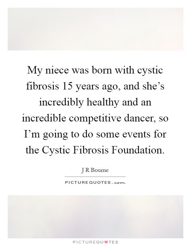 My niece was born with cystic fibrosis 15 years ago, and she's incredibly healthy and an incredible competitive dancer, so I'm going to do some events for the Cystic Fibrosis Foundation. Picture Quote #1