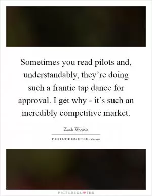 Sometimes you read pilots and, understandably, they’re doing such a frantic tap dance for approval. I get why - it’s such an incredibly competitive market Picture Quote #1