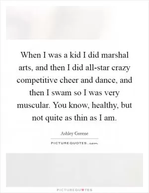 When I was a kid I did marshal arts, and then I did all-star crazy competitive cheer and dance, and then I swam so I was very muscular. You know, healthy, but not quite as thin as I am Picture Quote #1