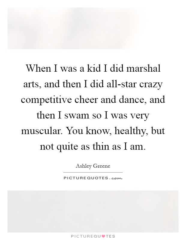 When I was a kid I did marshal arts, and then I did all-star crazy competitive cheer and dance, and then I swam so I was very muscular. You know, healthy, but not quite as thin as I am. Picture Quote #1