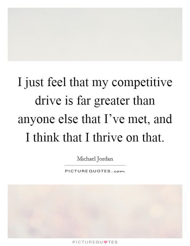 I just feel that my competitive drive is far greater than anyone else that I've met, and I think that I thrive on that. Picture Quote #1