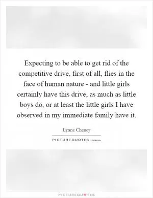 Expecting to be able to get rid of the competitive drive, first of all, flies in the face of human nature - and little girls certainly have this drive, as much as little boys do, or at least the little girls I have observed in my immediate family have it Picture Quote #1