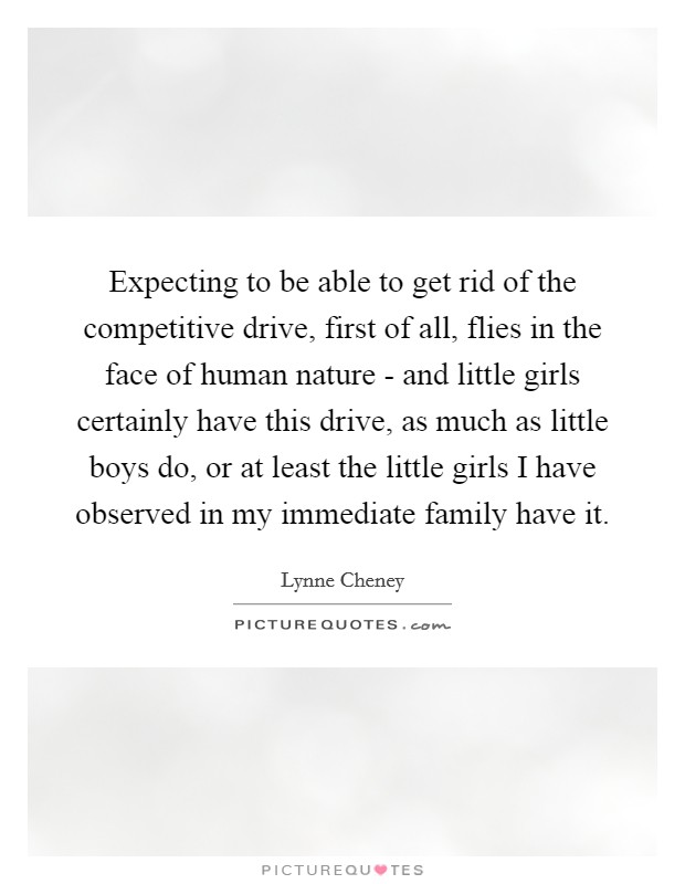 Expecting to be able to get rid of the competitive drive, first of all, flies in the face of human nature - and little girls certainly have this drive, as much as little boys do, or at least the little girls I have observed in my immediate family have it. Picture Quote #1