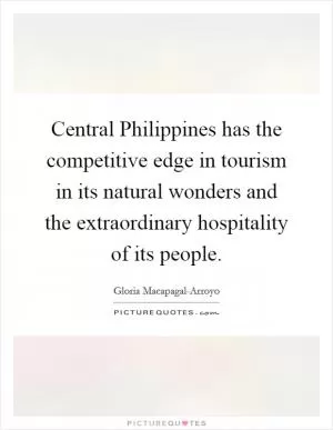 Central Philippines has the competitive edge in tourism in its natural wonders and the extraordinary hospitality of its people Picture Quote #1