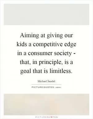 Aiming at giving our kids a competitive edge in a consumer society - that, in principle, is a goal that is limitless Picture Quote #1
