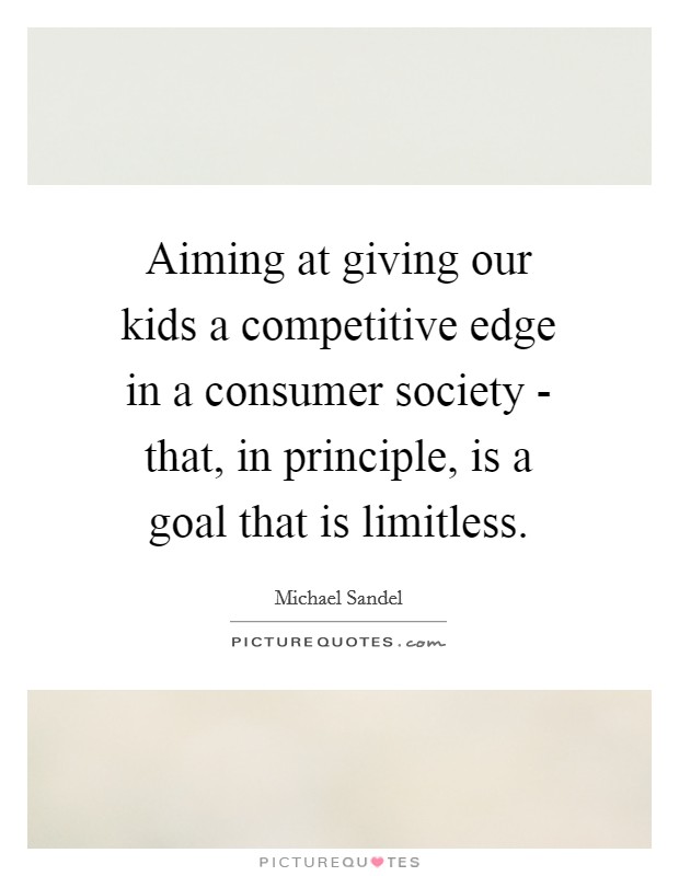 Aiming at giving our kids a competitive edge in a consumer society - that, in principle, is a goal that is limitless. Picture Quote #1