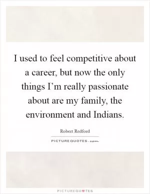 I used to feel competitive about a career, but now the only things I’m really passionate about are my family, the environment and Indians Picture Quote #1