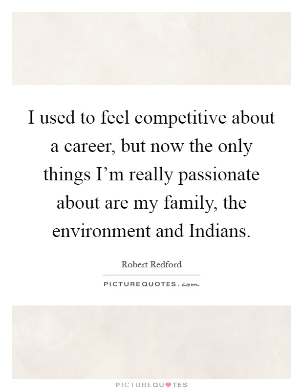 I used to feel competitive about a career, but now the only things I'm really passionate about are my family, the environment and Indians. Picture Quote #1