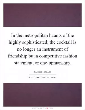 In the metropolitan haunts of the highly sophisticated, the cocktail is no longer an instrument of friendship but a competitive fashion statement, or one-upmanship Picture Quote #1