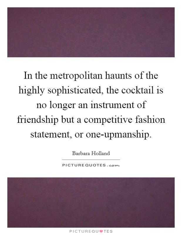 In the metropolitan haunts of the highly sophisticated, the cocktail is no longer an instrument of friendship but a competitive fashion statement, or one-upmanship. Picture Quote #1