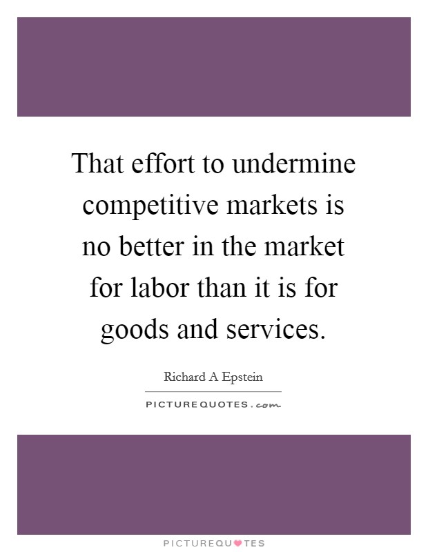 That effort to undermine competitive markets is no better in the market for labor than it is for goods and services. Picture Quote #1
