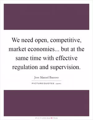 We need open, competitive, market economies... but at the same time with effective regulation and supervision Picture Quote #1