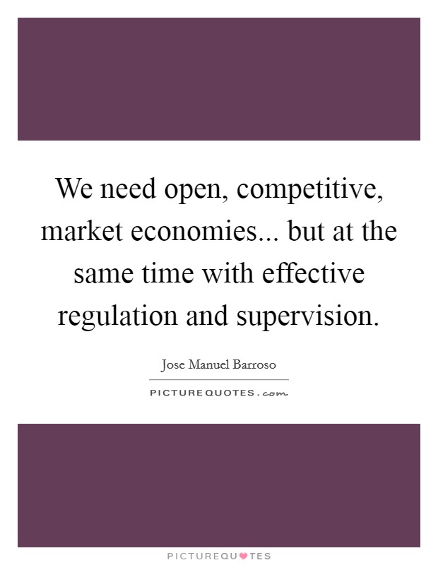 We need open, competitive, market economies... but at the same time with effective regulation and supervision. Picture Quote #1