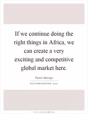 If we continue doing the right things in Africa, we can create a very exciting and competitive global market here Picture Quote #1