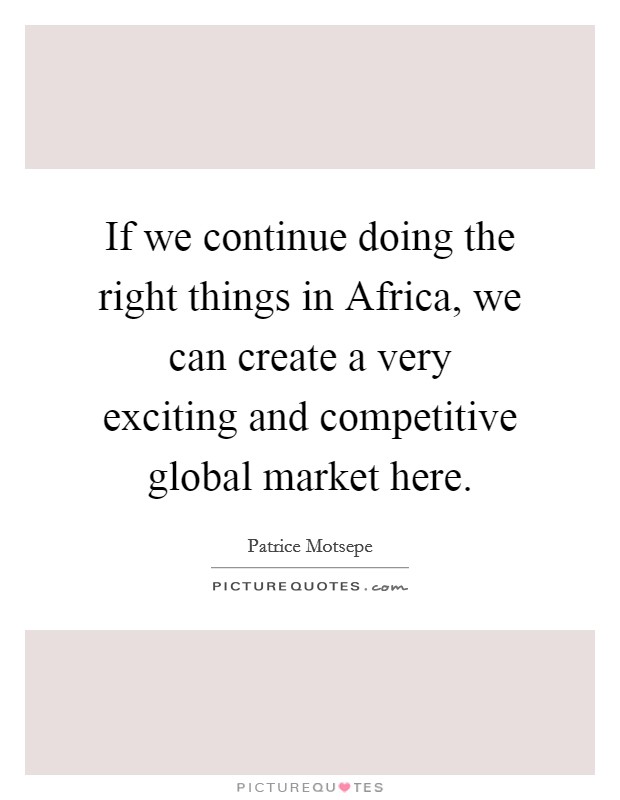 If we continue doing the right things in Africa, we can create a very exciting and competitive global market here. Picture Quote #1