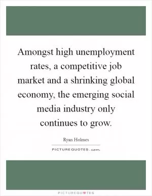 Amongst high unemployment rates, a competitive job market and a shrinking global economy, the emerging social media industry only continues to grow Picture Quote #1