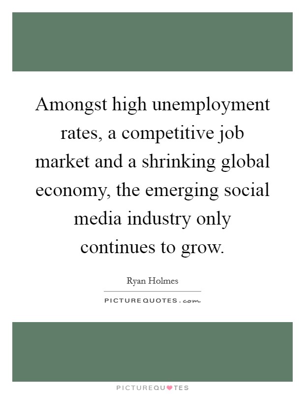 Amongst high unemployment rates, a competitive job market and a shrinking global economy, the emerging social media industry only continues to grow. Picture Quote #1