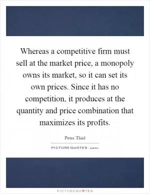 Whereas a competitive firm must sell at the market price, a monopoly owns its market, so it can set its own prices. Since it has no competition, it produces at the quantity and price combination that maximizes its profits Picture Quote #1