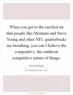 When you get to the rarefied air that people like Montana and Steve Young and other NFL quarterbacks are breathing, you can’t believe the competitive, the cutthroat competitive nature of things Picture Quote #1