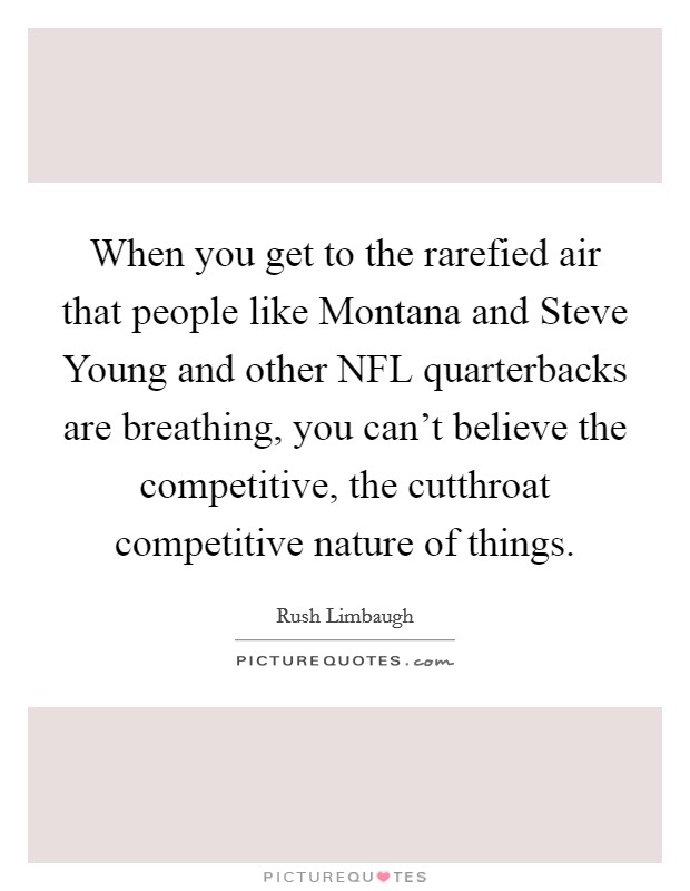 When you get to the rarefied air that people like Montana and Steve Young and other NFL quarterbacks are breathing, you can't believe the competitive, the cutthroat competitive nature of things. Picture Quote #1