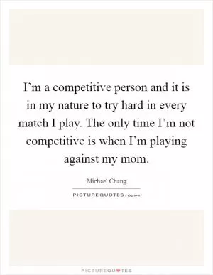 I’m a competitive person and it is in my nature to try hard in every match I play. The only time I’m not competitive is when I’m playing against my mom Picture Quote #1
