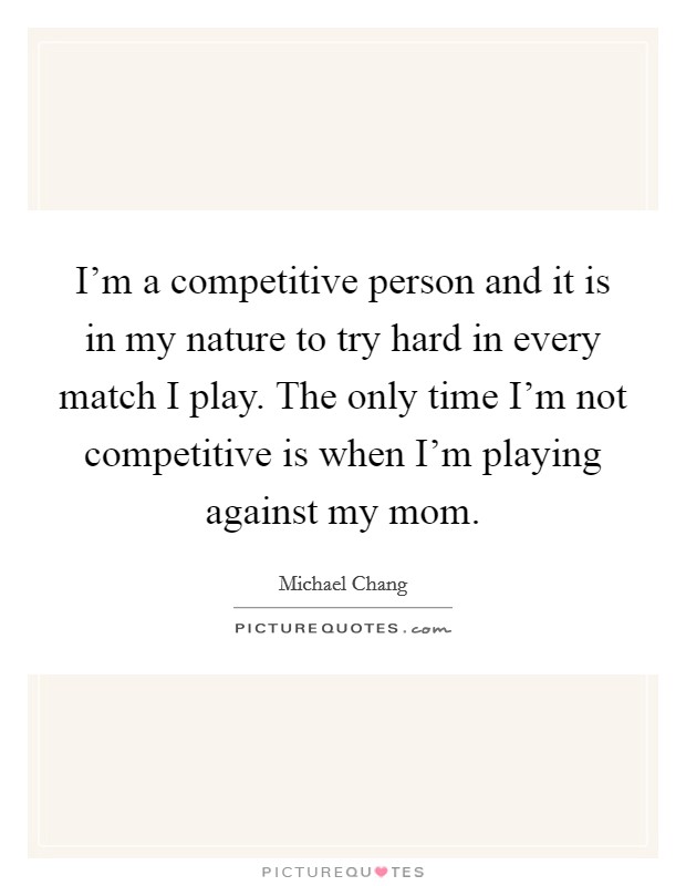 I'm a competitive person and it is in my nature to try hard in every match I play. The only time I'm not competitive is when I'm playing against my mom. Picture Quote #1