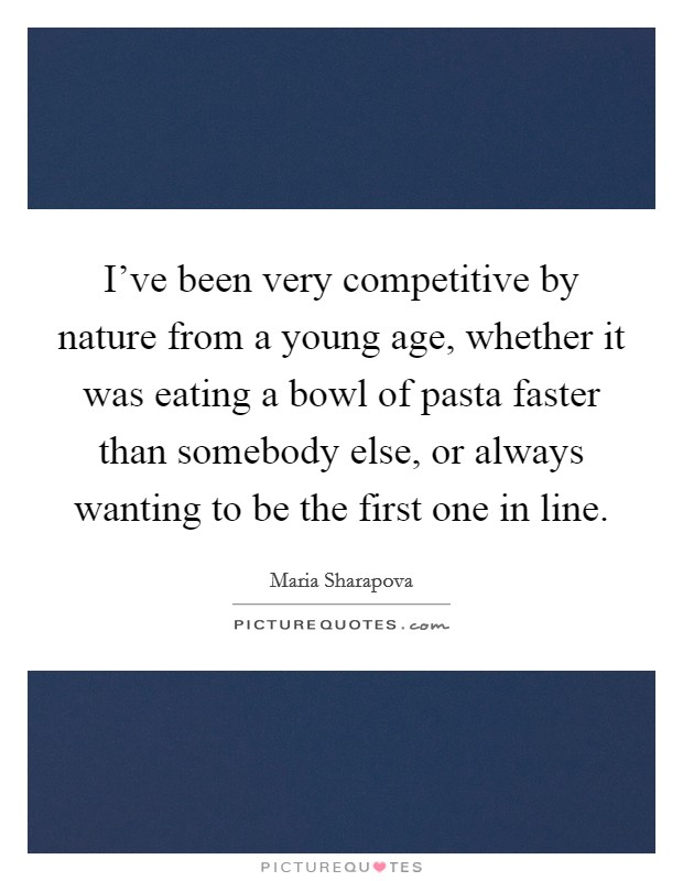 I've been very competitive by nature from a young age, whether it was eating a bowl of pasta faster than somebody else, or always wanting to be the first one in line. Picture Quote #1