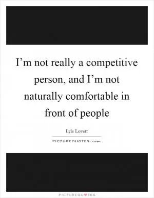 I’m not really a competitive person, and I’m not naturally comfortable in front of people Picture Quote #1