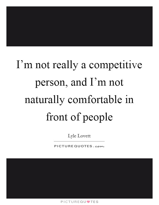 I'm not really a competitive person, and I'm not naturally comfortable in front of people Picture Quote #1