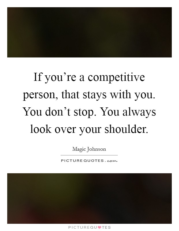 If you're a competitive person, that stays with you. You don't stop. You always look over your shoulder. Picture Quote #1