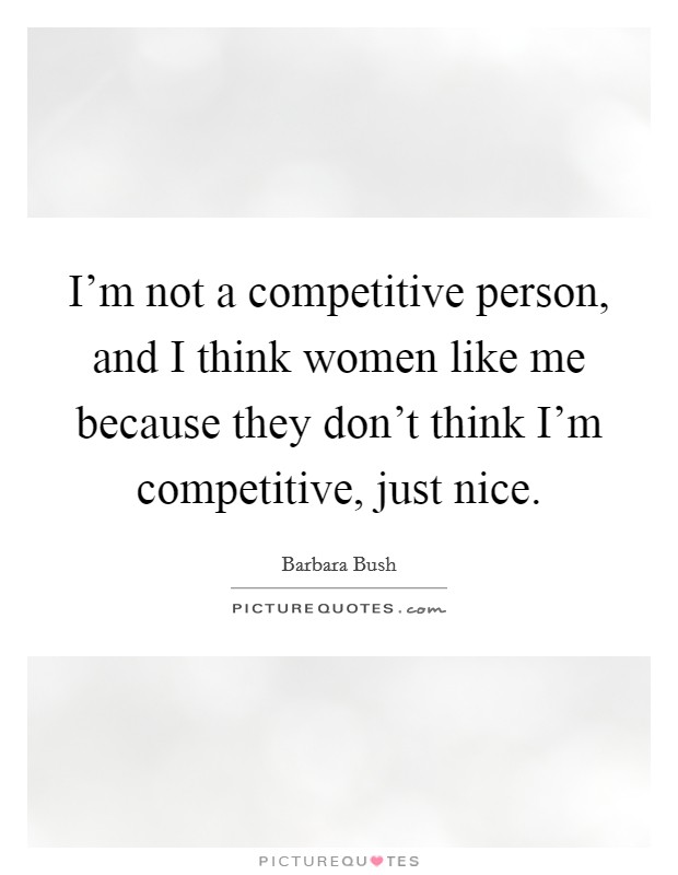 I'm not a competitive person, and I think women like me because they don't think I'm competitive, just nice. Picture Quote #1