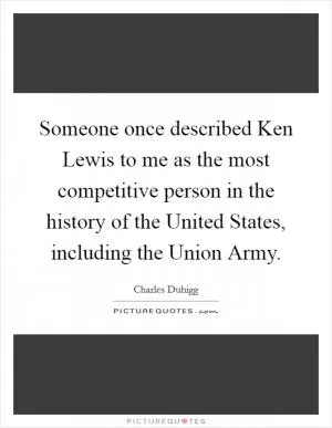 Someone once described Ken Lewis to me as the most competitive person in the history of the United States, including the Union Army Picture Quote #1
