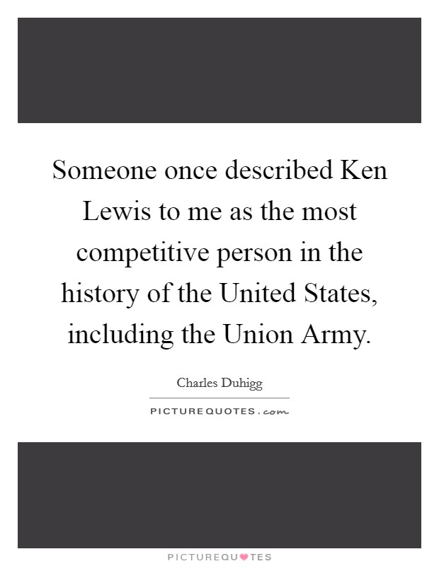 Someone once described Ken Lewis to me as the most competitive person in the history of the United States, including the Union Army. Picture Quote #1