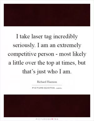 I take laser tag incredibly seriously. I am an extremely competitive person - most likely a little over the top at times, but that’s just who I am Picture Quote #1