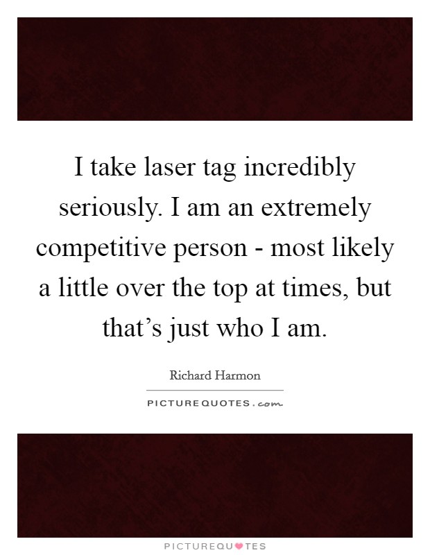 I take laser tag incredibly seriously. I am an extremely competitive person - most likely a little over the top at times, but that's just who I am. Picture Quote #1
