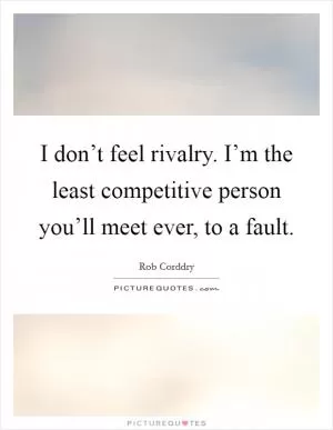 I don’t feel rivalry. I’m the least competitive person you’ll meet ever, to a fault Picture Quote #1