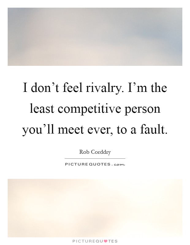 I don't feel rivalry. I'm the least competitive person you'll meet ever, to a fault. Picture Quote #1