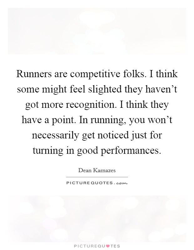 Runners are competitive folks. I think some might feel slighted they haven't got more recognition. I think they have a point. In running, you won't necessarily get noticed just for turning in good performances. Picture Quote #1