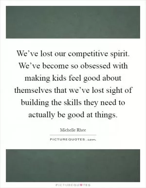 We’ve lost our competitive spirit. We’ve become so obsessed with making kids feel good about themselves that we’ve lost sight of building the skills they need to actually be good at things Picture Quote #1