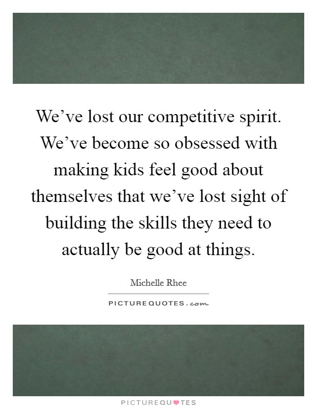 We've lost our competitive spirit. We've become so obsessed with making kids feel good about themselves that we've lost sight of building the skills they need to actually be good at things. Picture Quote #1