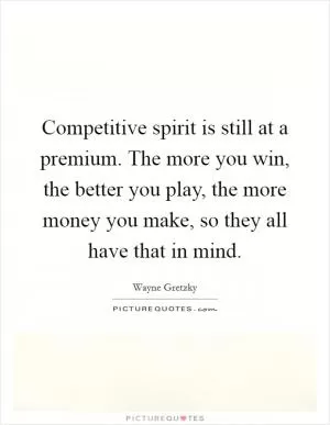 Competitive spirit is still at a premium. The more you win, the better you play, the more money you make, so they all have that in mind Picture Quote #1