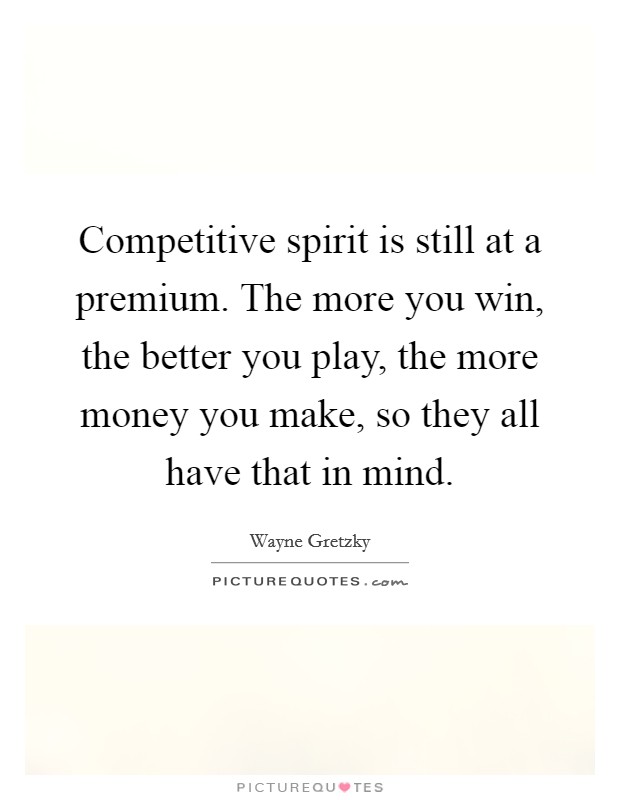 Competitive spirit is still at a premium. The more you win, the better you play, the more money you make, so they all have that in mind. Picture Quote #1