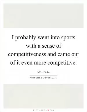 I probably went into sports with a sense of competitiveness and came out of it even more competitive Picture Quote #1