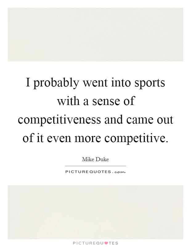 I probably went into sports with a sense of competitiveness and came out of it even more competitive. Picture Quote #1