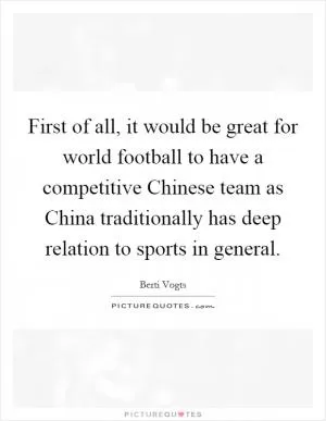 First of all, it would be great for world football to have a competitive Chinese team as China traditionally has deep relation to sports in general Picture Quote #1