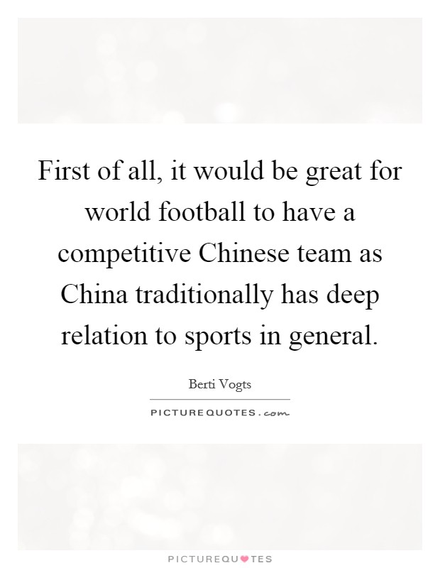 First of all, it would be great for world football to have a competitive Chinese team as China traditionally has deep relation to sports in general. Picture Quote #1