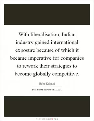 With liberalisation, Indian industry gained international exposure because of which it became imperative for companies to rework their strategies to become globally competitive Picture Quote #1
