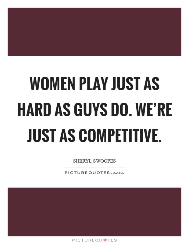 Women play just as hard as guys do. We're just as competitive. Picture Quote #1
