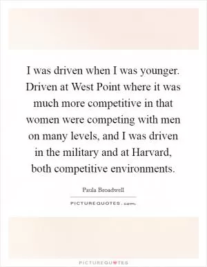 I was driven when I was younger. Driven at West Point where it was much more competitive in that women were competing with men on many levels, and I was driven in the military and at Harvard, both competitive environments Picture Quote #1